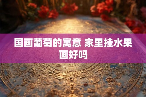 国画葡萄的寓意 家里挂水果画好吗 国画葡萄的寓意 家里挂水果画好吗
