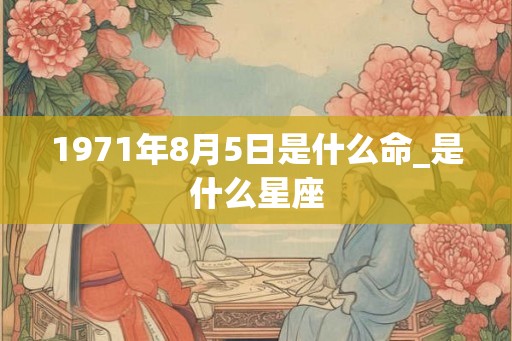 1971年8月5日是什么命_是什么星座
