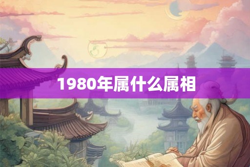 1980年属什么属相 1980年属什么属相