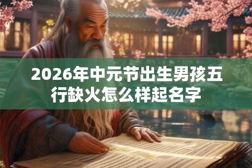 2026年中元节出生男孩五行缺火怎么样起名字