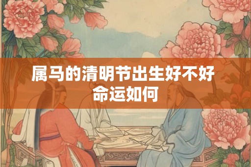 属马的清明节出生好不好 命运如何