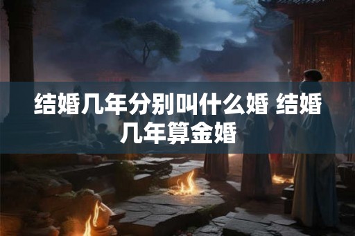 结婚几年分别叫什么婚 结婚几年算金婚