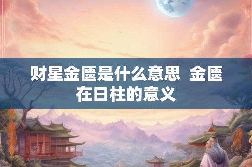 财星金匮是什么意思  金匮在日柱的意义