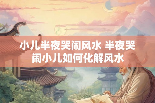 小儿半夜哭闹风水 半夜哭闹小儿如何化解风水 小儿半夜哭闹风水 半夜哭闹小儿如何化解风水