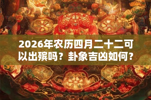 2026年农历四月二十二可以出殡吗？卦象吉凶如何？