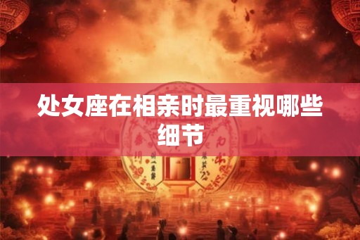 处女座在相亲时最重视哪些细节