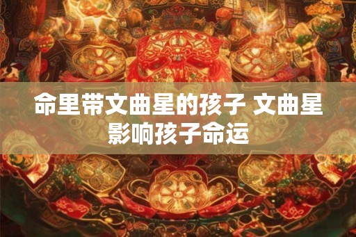 命里带文曲星的孩子 文曲星影响孩子命运
