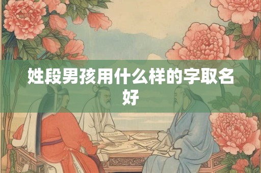 姓段男孩用什么样的字取名好