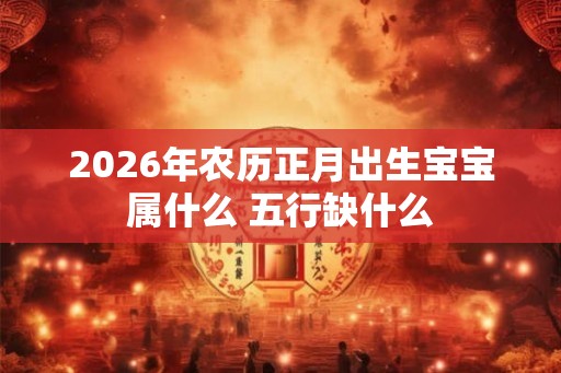 2026年农历正月出生宝宝属什么 五行缺什么 2026年农历正月出生宝宝属什么 五行缺什么