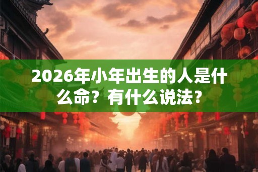 2026年小年出生的人是什么命？有什么说法？