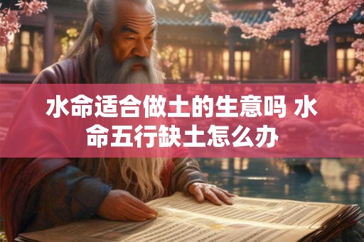 水命适合做土的生意吗 水命五行缺土怎么办 水命适合做土的生意吗 水命五行缺土怎么办