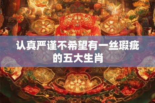 认真严谨不希望有一丝瑕疵的五大生肖