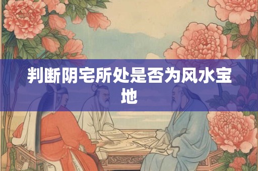 判断阴宅所处是否为风水宝地 判断阴宅所处是否为风水宝地
