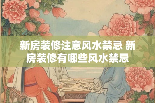 新房装修注意风水禁忌 新房装修有哪些风水禁忌