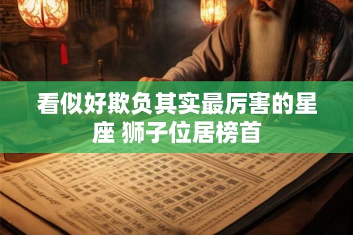 看似好欺负其实最厉害的星座 狮子位居榜首