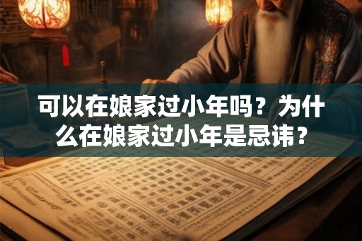可以在娘家过小年吗？为什么在娘家过小年是忌讳？