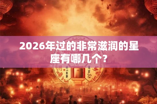 2026年过的非常滋润的星座有哪几个？