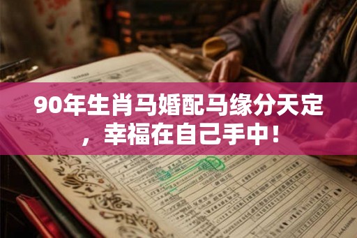 90年生肖马婚配马缘分天定，幸福在自己手中！