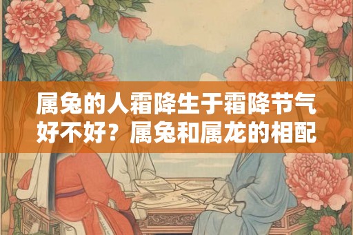 属兔的人霜降生于霜降节气好不好?属兔和属龙的相配吗? 属兔的人霜降生于霜降节气好不好?属兔和属龙的相配吗?
