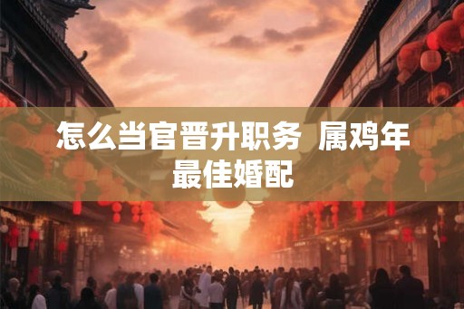 怎么当官晋升职务  属鸡年最佳婚配
