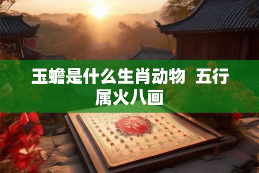 玉蟾是什么生肖动物 五行属火八画 玉蟾是什么生肖动物 五行属火八画