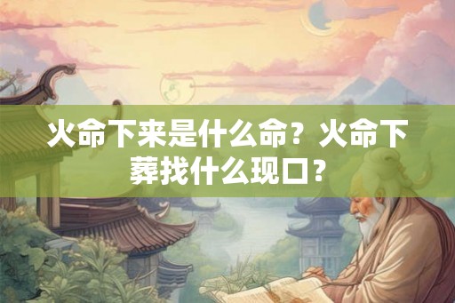 火命下来是什么命？火命下葬找什么现口？