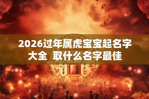 2026过年属虎宝宝起名字大全 取什么名字最佳 2026过年属虎宝宝起名字大全 取什么名字最佳