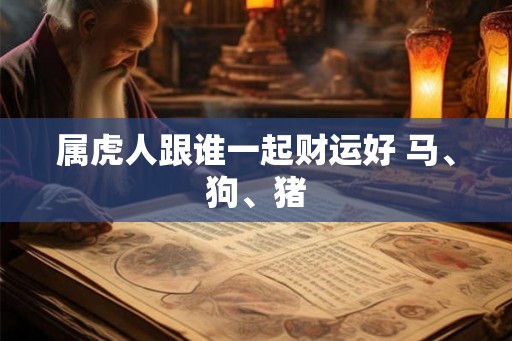 属虎人跟谁一起财运好 马、狗、猪