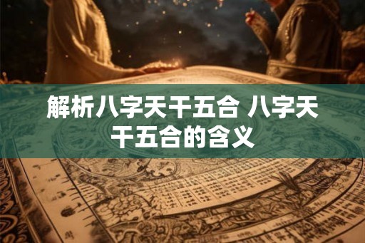 解析八字天干五合 八字天干五合的含义