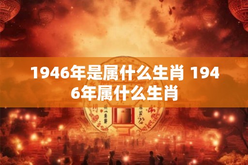 1946年是属什么生肖 1946年属什么生肖