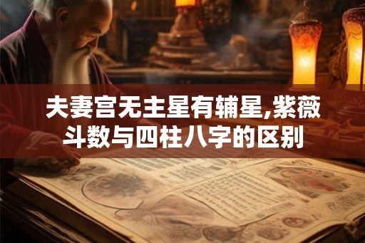 夫妻宫无主星有辅星,紫薇斗数与四柱八字的区别