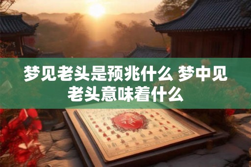 梦见老头是预兆什么 梦中见老头意味着什么 梦见老头是预兆什么 梦中见老头意味着什么