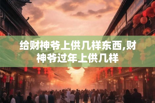 给财神爷上供几样东西,财神爷过年上供几样