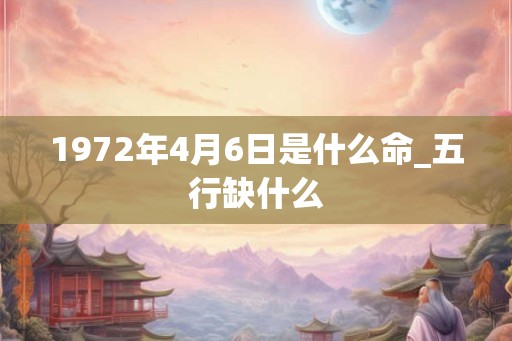 1972年4月6日是什么命_五行缺什么