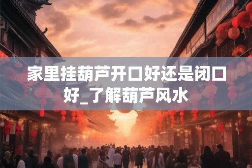 家里挂葫芦开口好还是闭口好_了解葫芦风水