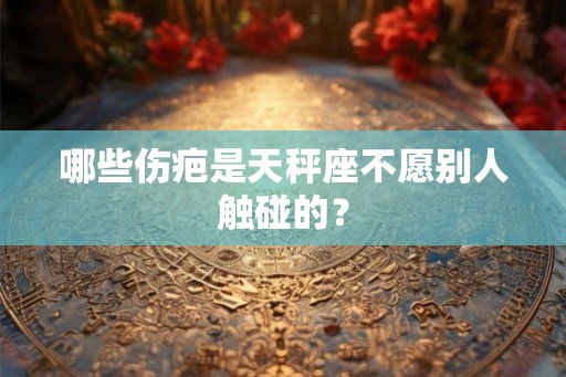 哪些伤疤是天秤座不愿别人触碰的？