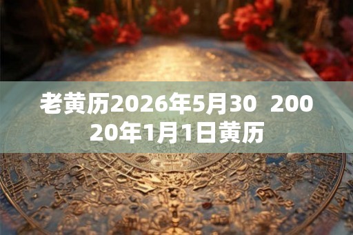 老黄历2026年5月30 20020年1月1日黄历 老黄历2026年5月30 20020年1月1日黄历