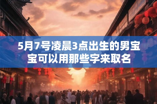 5月7号凌晨3点出生的男宝宝可以用那些字来取名