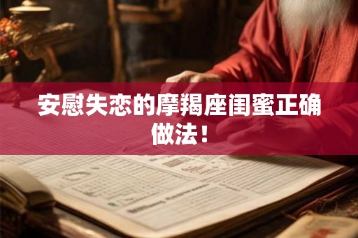 安慰失恋的摩羯座闺蜜正确做法! 安慰失恋的摩羯座闺蜜正确做法!