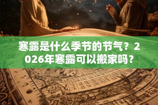 寒露是什么季节的节气？2026年寒露可以搬家吗？