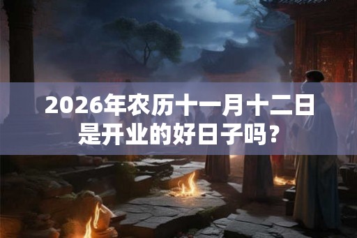 2026年农历十一月十二日是开业的好日子吗？