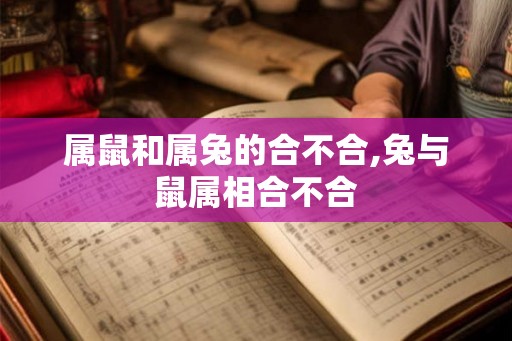 属鼠和属兔的合不合,兔与鼠属相合不合 属鼠和属兔的合不合,兔与鼠属相合不合