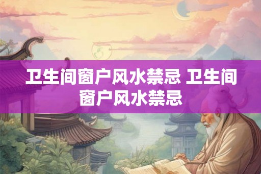 卫生间窗户风水禁忌 卫生间窗户风水禁忌