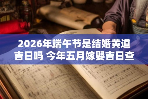 2026年端午节是结婚黄道吉日吗 今年五月嫁娶吉日查询