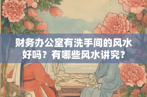 财务办公室有洗手间的风水好吗？有哪些风水讲究？