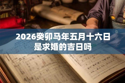 2026癸卯马年五月十六日是求婚的吉日吗