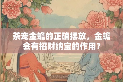 茶宠金蟾的正确摆放，金蟾会有招财纳宝的作用？