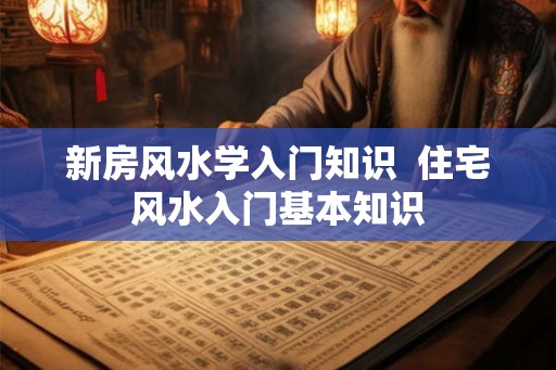 新房风水学入门知识 住宅风水入门基本知识 新房风水学入门知识 住宅风水入门基本知识