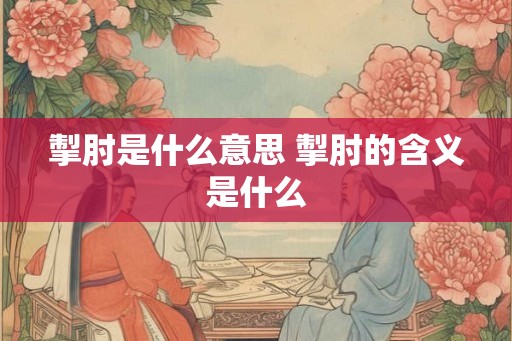 掣肘是什么意思 掣肘的含义是什么 掣肘是什么意思 掣肘的含义是什么