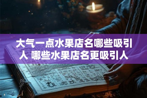 大气一点水果店名哪些吸引人 哪些水果店名更吸引人 大气一点水果店名哪些吸引人 哪些水果店名更吸引人